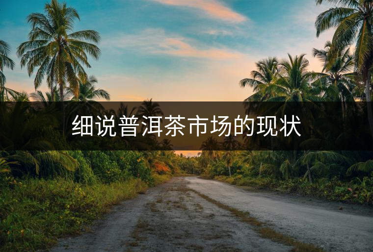 細說普洱茶市場的現狀