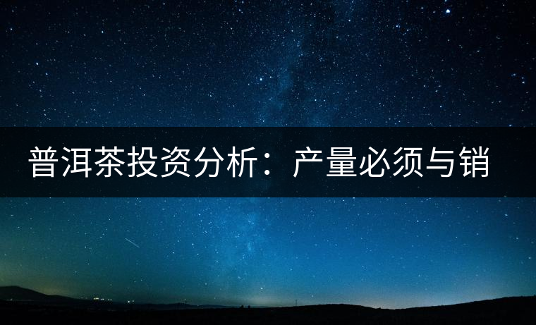 普洱茶投資分析：產量必須與銷量持平才是市場的常態