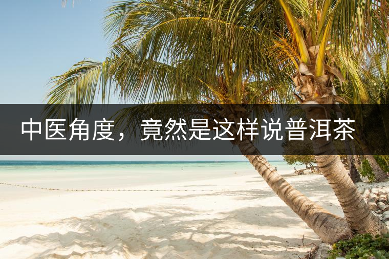中醫(yī)角度,竟然是這樣說普洱茶的 中醫(yī)角度,竟然是這樣說普洱茶的