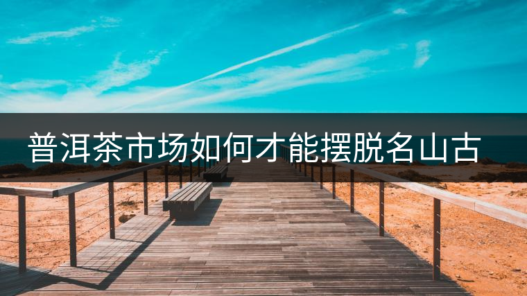 普洱茶市場如何才能擺脫名山古寨的“綁架”? 普洱茶市場如何才能擺脫名山古寨的“綁架”?