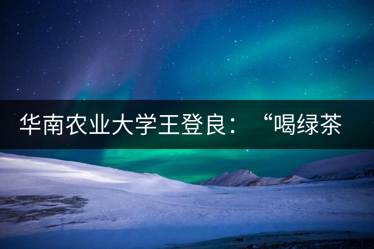 華南農業大學王登良:“喝綠茶傷胃?這種說法不客觀” 華南農業大學王登良:“喝綠茶傷胃?這種說法不客觀”