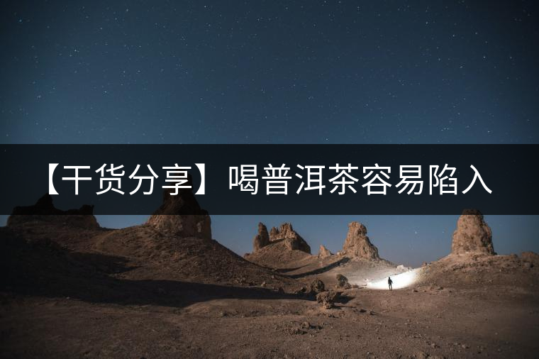 【干貨分享】喝普洱茶容易陷入的十大誤區(qū) 【干貨分享】喝普洱茶容易陷入的十大誤區(qū)