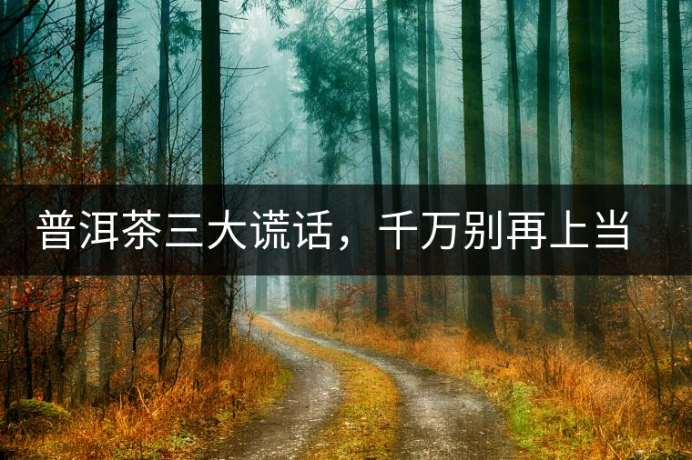 普洱茶三大謊話,千萬(wàn)別再上當(dāng)了 普洱茶三大謊話,千萬(wàn)別再上當(dāng)了