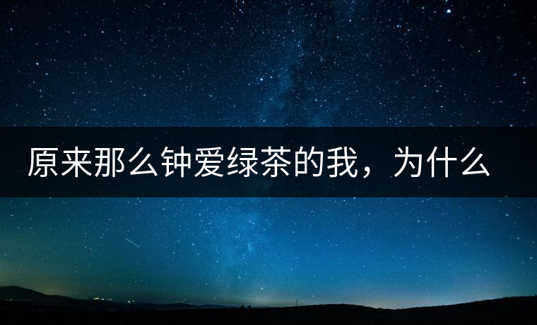原來那么鐘愛綠茶的我，為什么輕易被普洱茶俘虜？