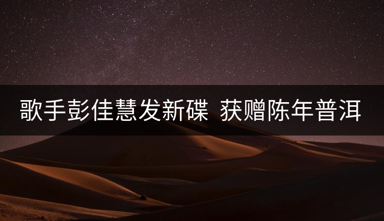 歌手彭佳慧發新碟  獲贈陳年普洱茶