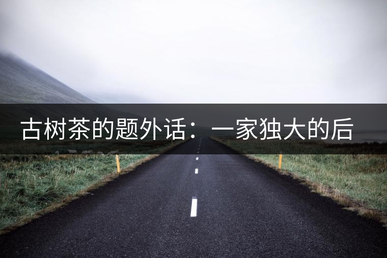 古樹茶的題外話:一家獨大的后果 古樹茶的題外話:一家獨大的后果