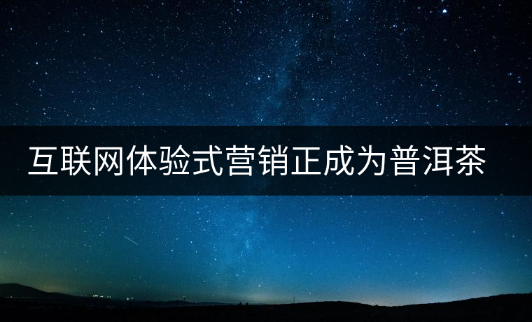 互聯(lián)網(wǎng)體驗(yàn)式營(yíng)銷(xiāo)正成為普洱茶營(yíng)銷(xiāo)主流 互聯(lián)網(wǎng)體驗(yàn)式營(yíng)銷(xiāo)正成為普洱茶營(yíng)銷(xiāo)主流