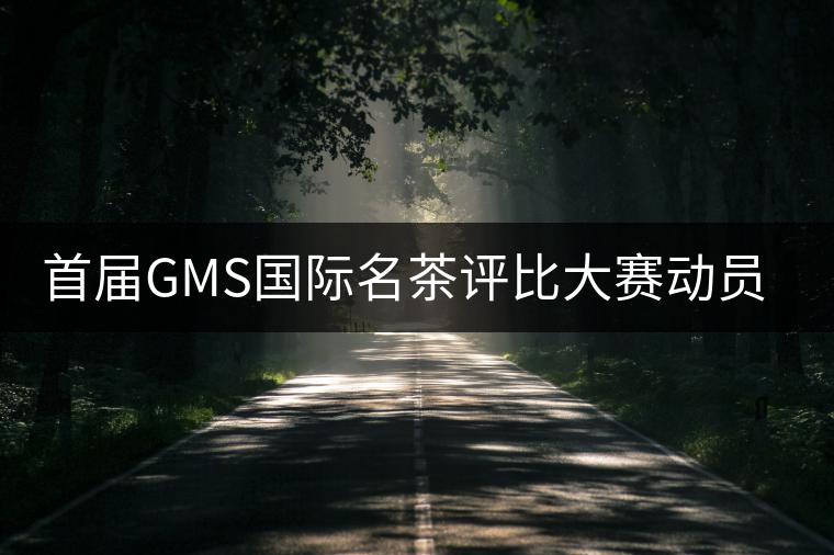 首屆GMS國際名茶評比大賽動員大會召開 首屆GMS國際名茶評比大賽動員大會召開