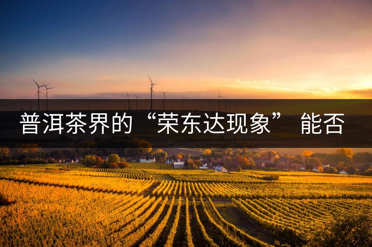 普洱茶界的“榮東達(dá)現(xiàn)象” 能否為品牌發(fā)展找到下一個(gè)春天？