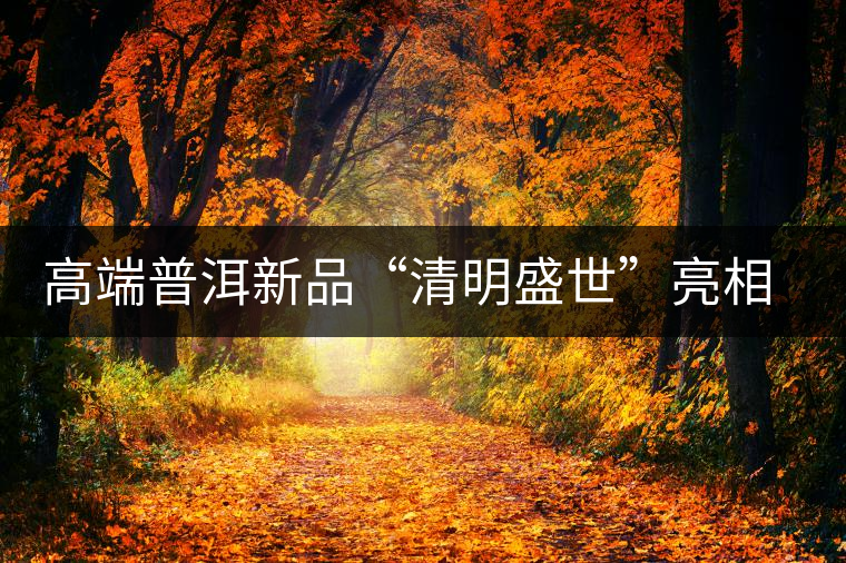 高端普洱新品“清明盛世”亮相萬茗堂訂貨會 高端普洱新品“清明盛世”亮相萬茗堂訂貨會