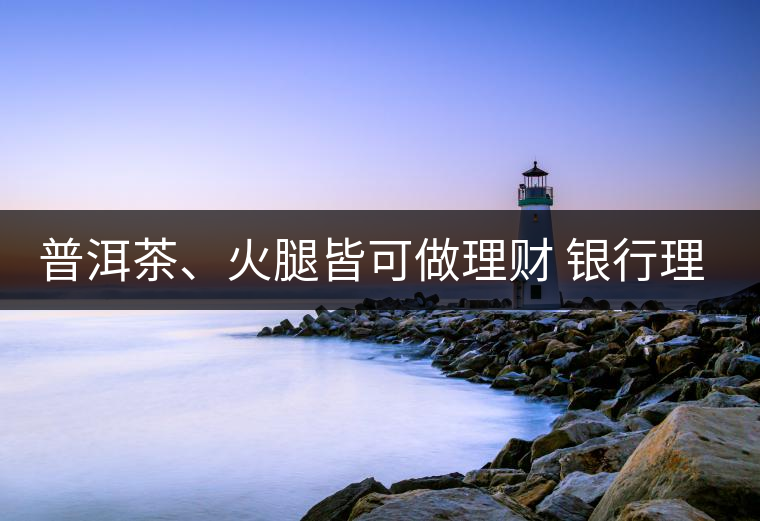 普洱茶、火腿皆可做理財 銀行理財越來越另類