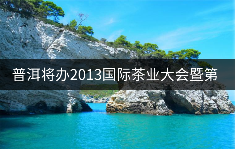 普洱將辦2013國際茶業大會暨第13屆普洱茶節