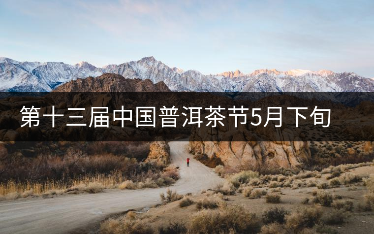 第十三屆中國普洱茶節5月下旬在普洱市舉行