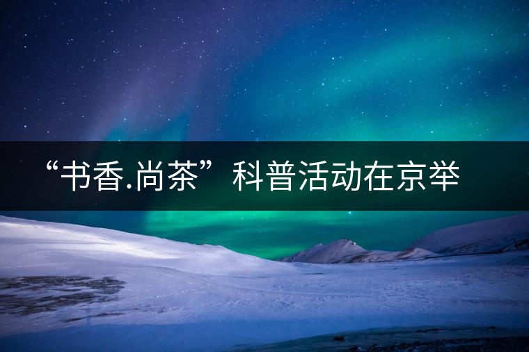 “書香.尚茶”科普活動在京舉辦