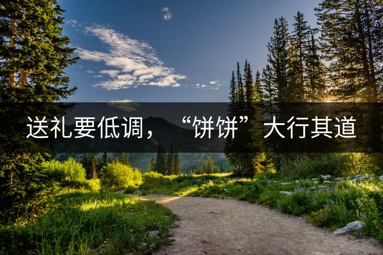 送禮要低調,“餅餅”大行其道 送禮要低調,“餅餅”大行其道