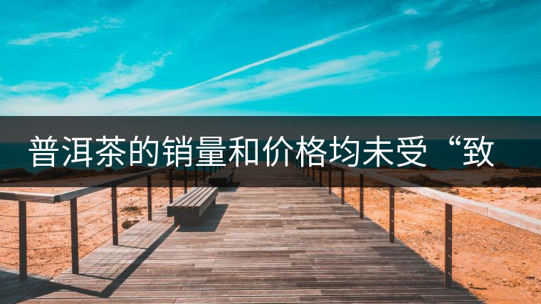 普洱茶的銷量和價(jià)格均未受“致癌說(shuō)”影響出現(xiàn)波動(dòng) 普洱茶的銷量和價(jià)格均未受“致癌說(shuō)”影響出現(xiàn)波動(dòng)