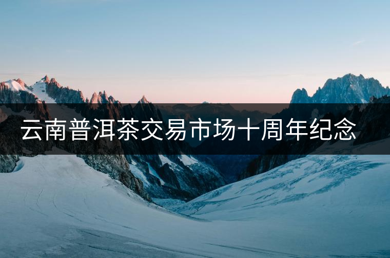 云南普洱茶交易市場十周年紀(jì)念套茶限量發(fā)行 云南普洱茶交易市場十周年紀(jì)念套茶限量發(fā)行