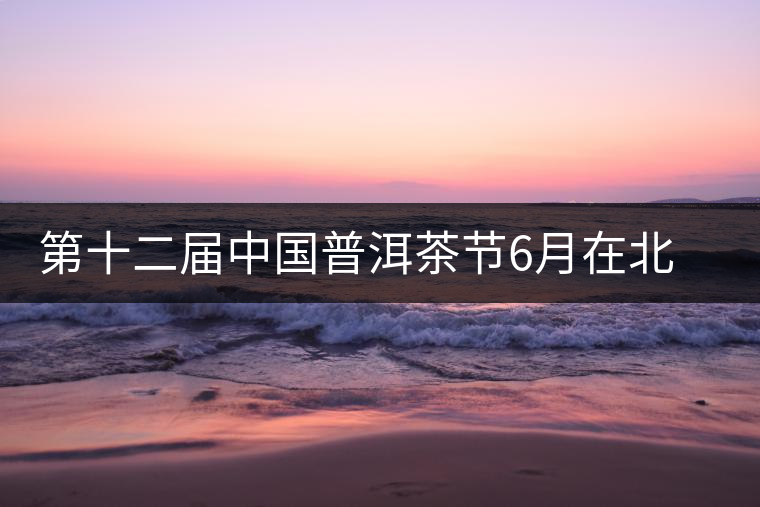 第十二屆中國普洱茶節6月在北京舉行