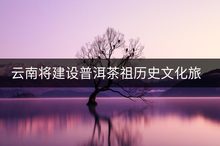 云南將建設普洱茶祖歷史文化旅游景區