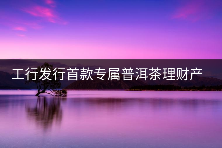 工行發行首款專屬普洱茶理財產品