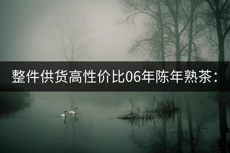 整件供貨高性價比06年陳年熟茶：A0601