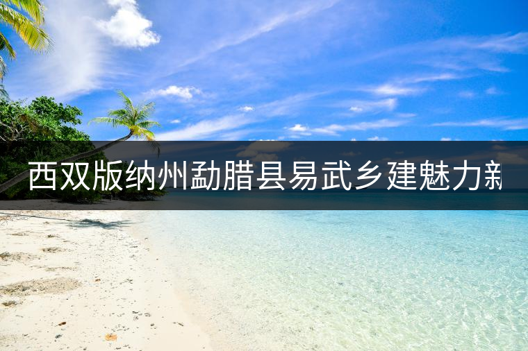 西雙版納州勐臘縣易武鄉建魅力新“茶鄉” 西雙版納州勐臘縣易武鄉建魅力新“茶鄉”
