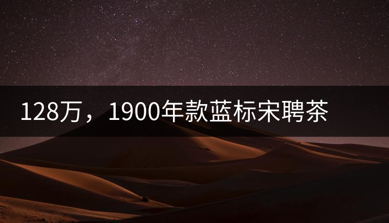 128萬,1900年款藍標宋聘茶成“競茶”標王 128萬,1900年款藍標宋聘茶成“競茶”標王