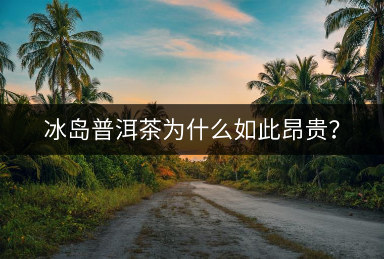 冰島普洱茶為什么如此昂貴？