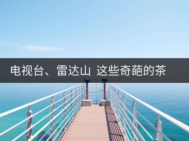 電視臺、雷達山 這些奇葩的茶山名字你肯定不知道! 電視臺、雷達山 這些奇葩的茶山名字你肯定不知道!