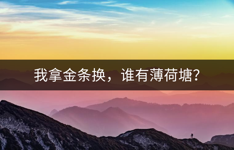 我拿金條換,誰有薄荷塘? 我拿金條換,誰有薄荷塘?