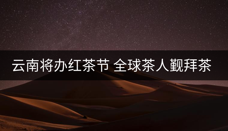 云南將辦紅茶節 全球茶人覲拜茶祖 云南將辦紅茶節 全球茶人覲拜茶祖