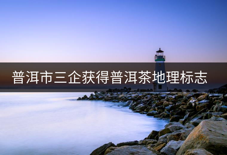 普洱市三企獲得普洱茶地理標(biāo)志保護(hù)產(chǎn)品專用標(biāo)志使用權(quán) 普洱市三企獲得普洱茶地理標(biāo)志保護(hù)產(chǎn)品專用標(biāo)志使用權(quán)