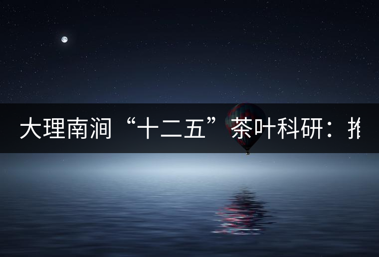 大理南澗“十二五”茶葉科研:推進7.6萬畝生態茶基地建設 大理南澗“十二五”茶葉科研:推進7.6萬畝生態茶基地建設