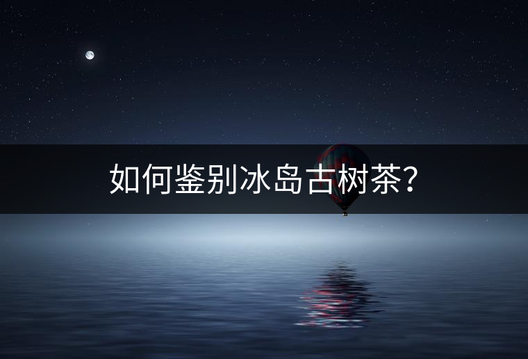 如何鑒別冰島古樹茶? 如何鑒別冰島古樹茶?