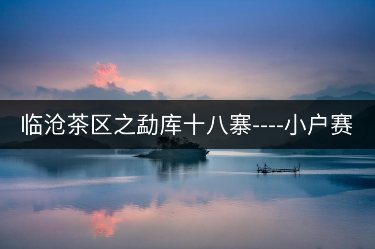 臨滄茶區之勐庫十八寨----小戶賽 臨滄茶區之勐庫十八寨----小戶賽