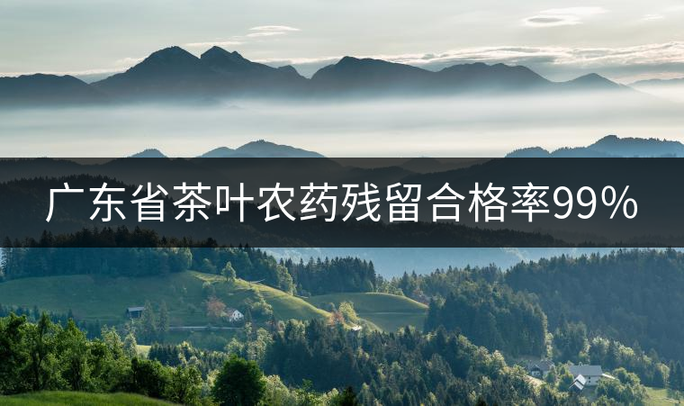 廣東省茶葉農藥殘留合格率99％