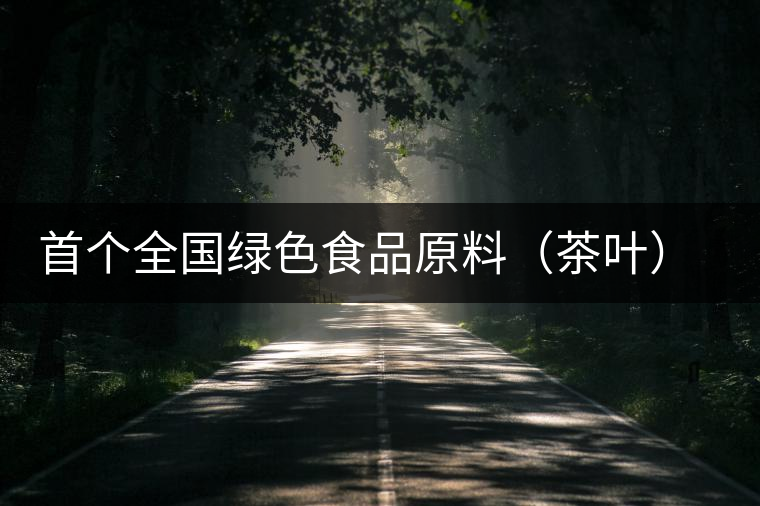 首個全國綠色食品原料(茶葉)標準化生產(chǎn)基地縣獲批 首個全國綠色食品原料(茶葉)標準化生產(chǎn)基地縣獲批