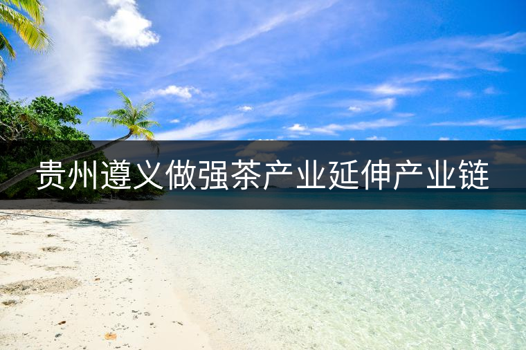 貴州遵義做強(qiáng)茶產(chǎn)業(yè)延伸產(chǎn)業(yè)鏈 貴州遵義做強(qiáng)茶產(chǎn)業(yè)延伸產(chǎn)業(yè)鏈