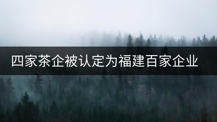 四家茶企被認定為福建百家企業知名字號