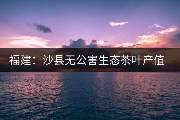 福建:沙縣無(wú)公害生態(tài)茶葉產(chǎn)值超億元 福建:沙縣無(wú)公害生態(tài)茶葉產(chǎn)值超億元