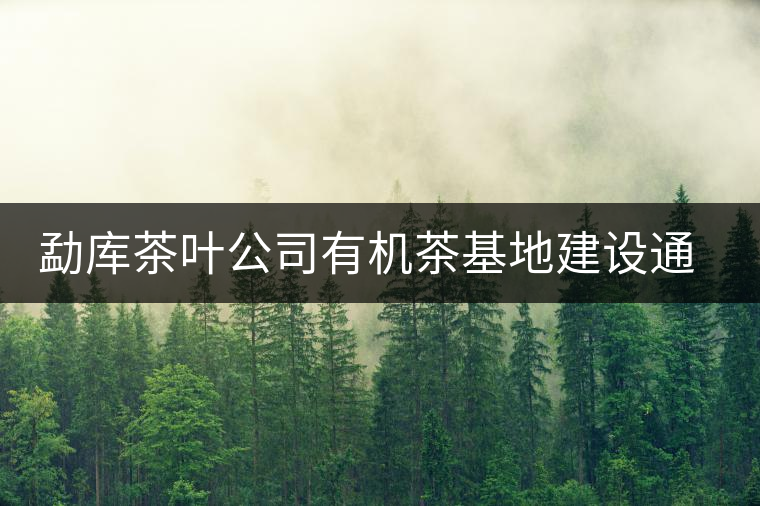勐庫茶葉公司有機茶基地建設通過市級鑒定 勐庫茶葉公司有機茶基地建設通過市級鑒定