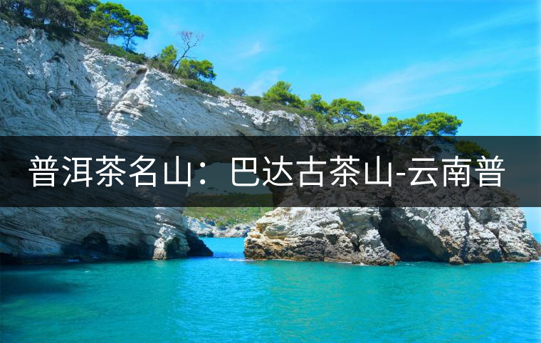 普洱茶名山:巴達古茶山-云南普洱茶網 普洱茶名山:巴達古茶山-云南普洱茶網