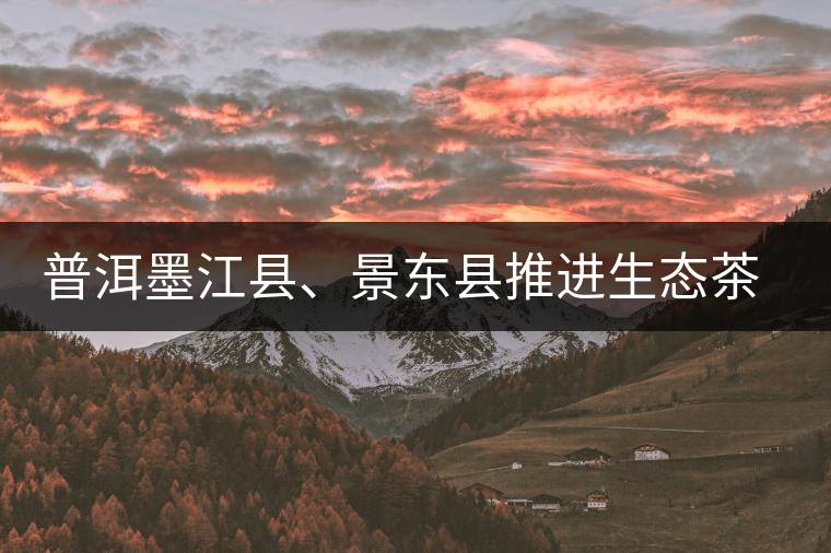 普洱墨江縣、景東縣推進(jìn)生態(tài)茶園建設(shè) 普洱墨江縣、景東縣推進(jìn)生態(tài)茶園建設(shè)