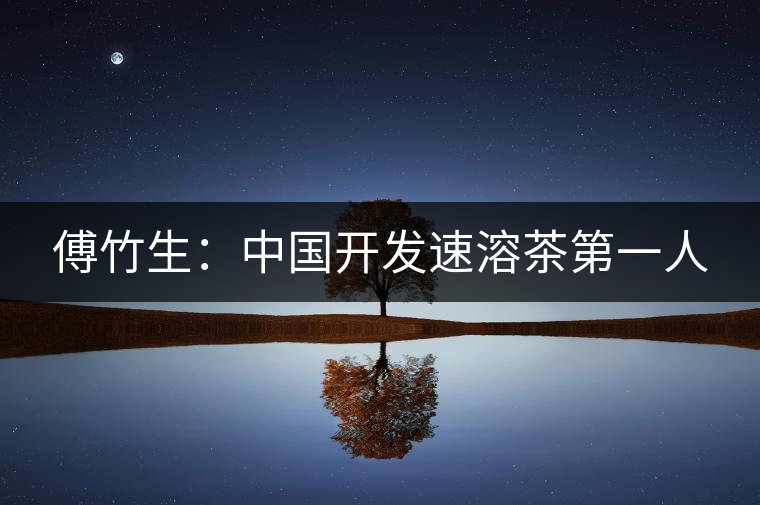 傅竹生：中國開發速溶茶第一人