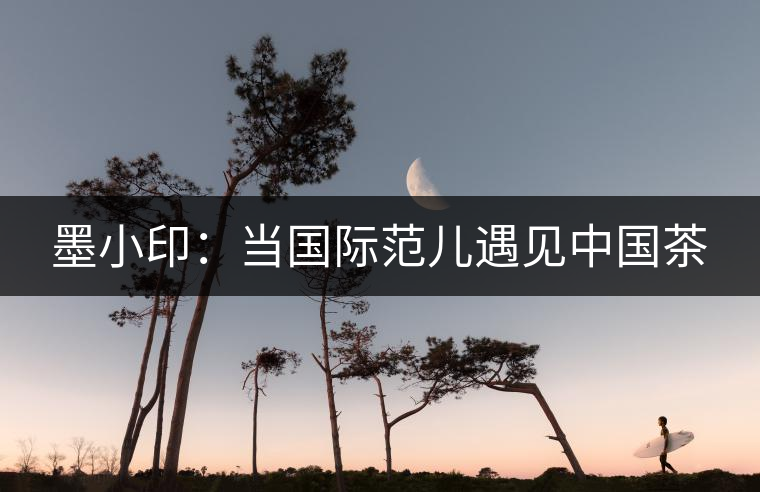 墨小印:當國際范兒遇見中國茶 墨小印:當國際范兒遇見中國茶