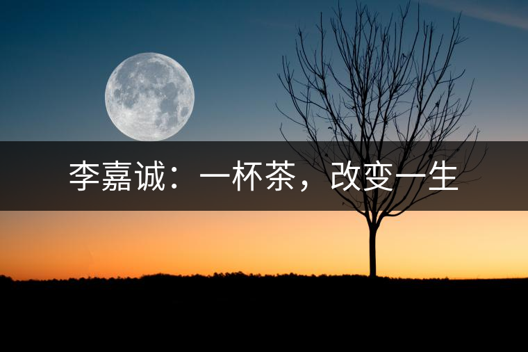 李嘉誠(chéng):一杯茶,改變一生 李嘉誠(chéng):一杯茶,改變一生