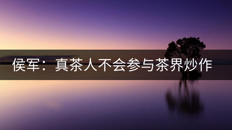 侯軍：真茶人不會參與茶界炒作之風