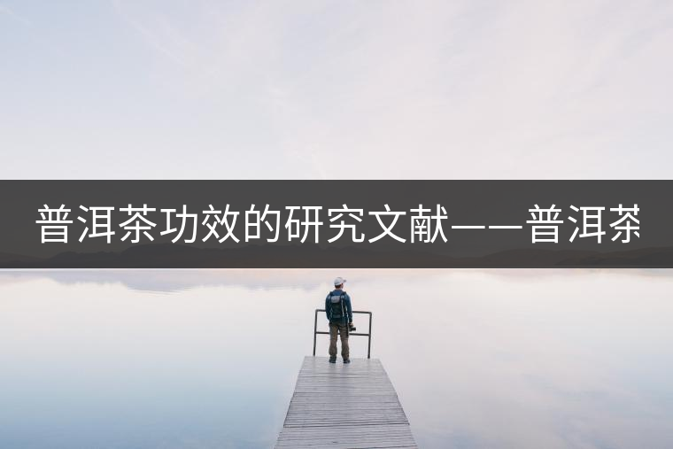 普洱茶功效的研究文獻——普洱茶的醫藥保健作用-1 普洱茶功效的研究文獻——普洱茶的醫藥保健作用-1
