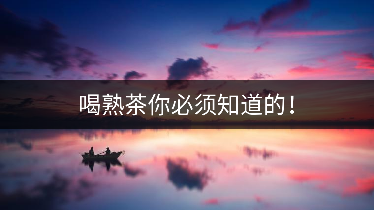 喝熟茶你必須知道的! 喝熟茶你必須知道的!