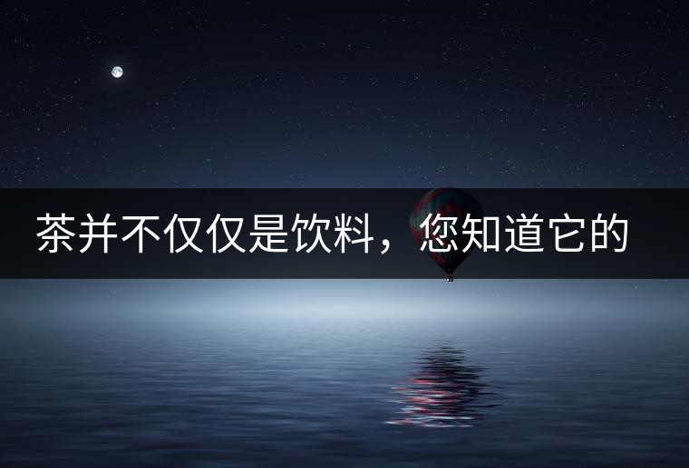 茶并不僅僅是飲料,您知道它的隱藏屬性嗎? 茶并不僅僅是飲料,您知道它的隱藏屬性嗎?